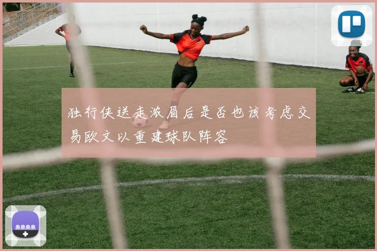独行侠送走浓眉后是否也该考虑交易欧文以重建球队阵容