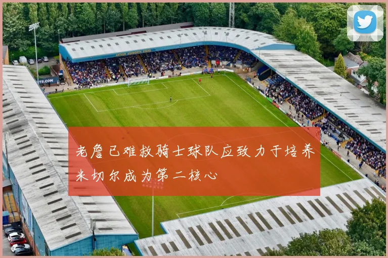 老詹已难救骑士球队应致力于培养米切尔成为第二核心