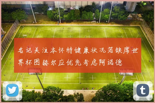 名记关注本怀特健康状况若缺席世界杯图赫尔应优先考虑阿诺德