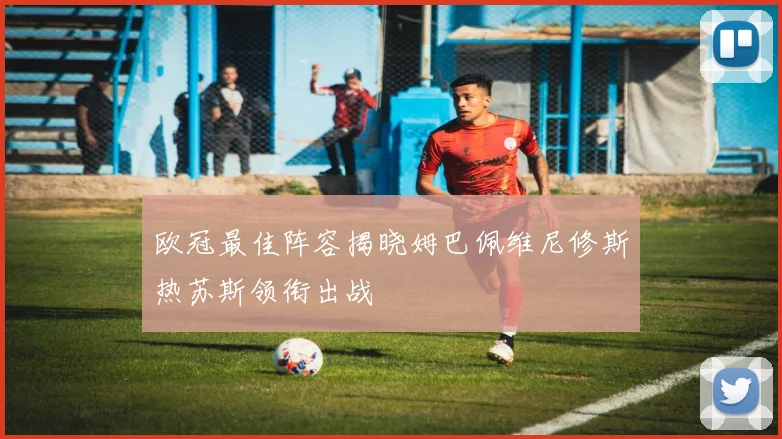 欧冠最佳阵容揭晓姆巴佩维尼修斯热苏斯领衔出战