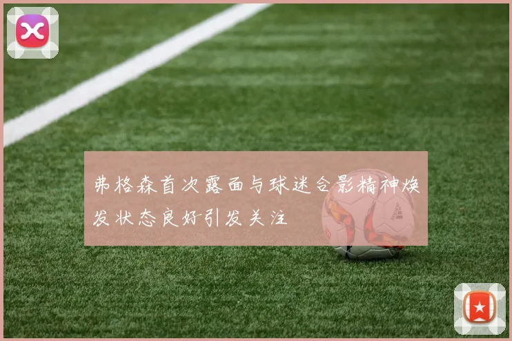 弗格森首次露面与球迷合影精神焕发状态良好引发关注