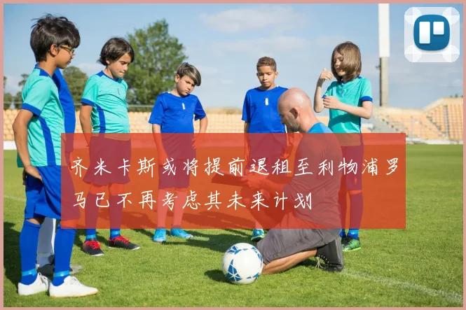 齐米卡斯或将提前退租至利物浦罗马已不再考虑其未来计划