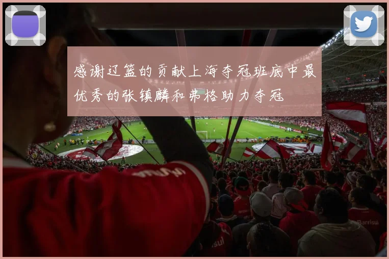 感谢辽篮的贡献上海夺冠班底中最优秀的张镇麟和弗格助力夺冠
