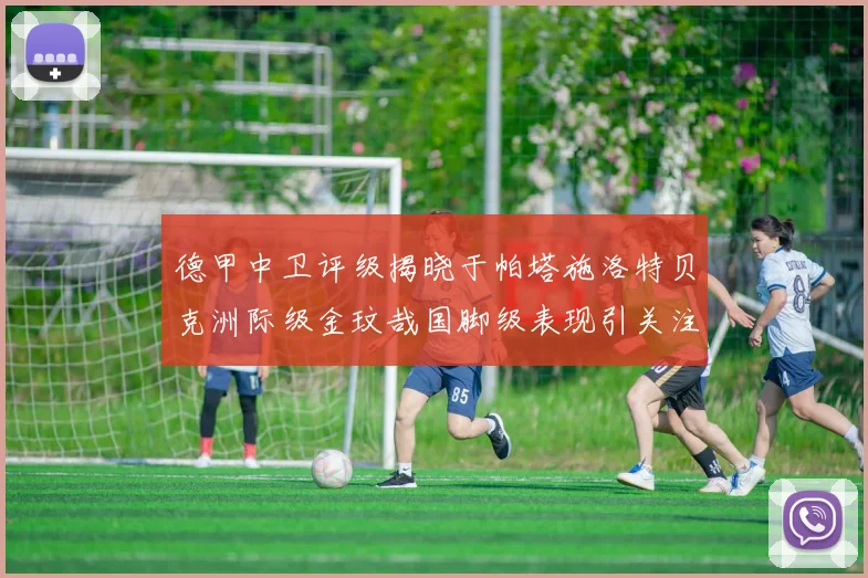 德甲中卫评级揭晓于帕塔施洛特贝克洲际级金玟哉国脚级表现引关注