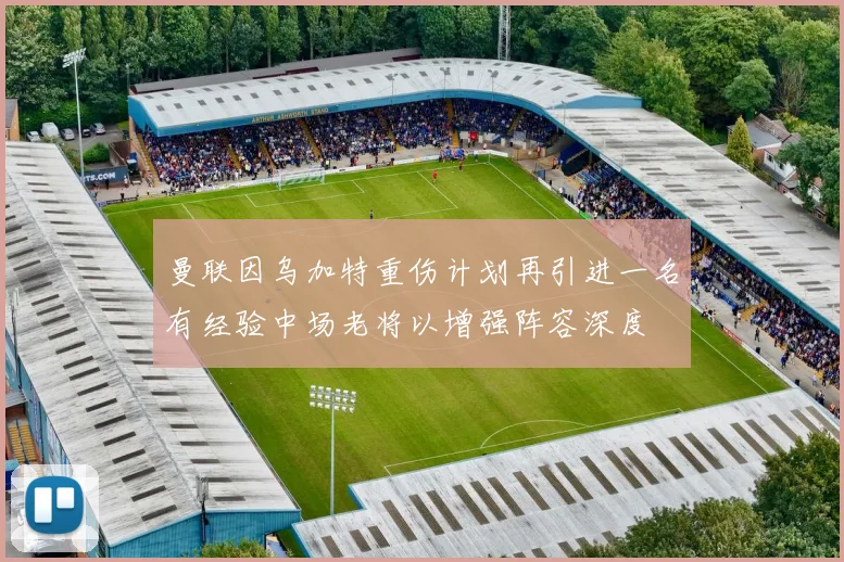 曼联因乌加特重伤计划再引进一名有经验中场老将以增强阵容深度