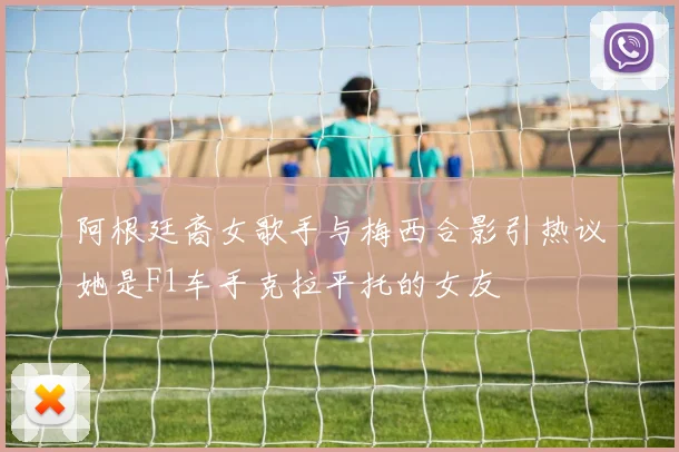 阿根廷裔女歌手与梅西合影引热议她是F1车手克拉平托的女友