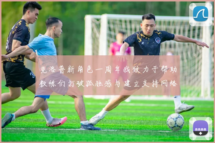 克洛普新角色一周年我致力于帮助教练们打破孤独感与建立支持网络