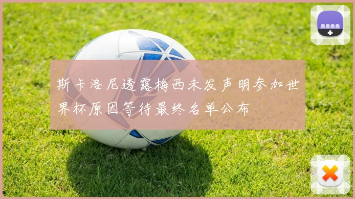 斯卡洛尼透露梅西未发声明参加世界杯原因等待最终名单公布