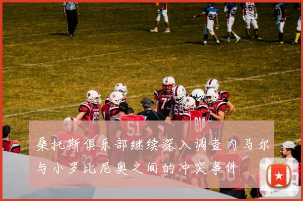桑托斯俱乐部继续深入调查内马尔与小罗比尼奥之间的冲突事件