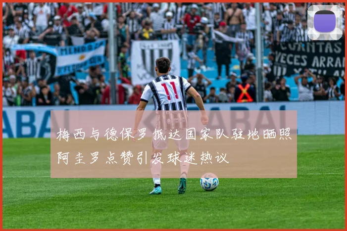 梅西与德保罗抵达国家队驻地晒照阿圭罗点赞引发球迷热议