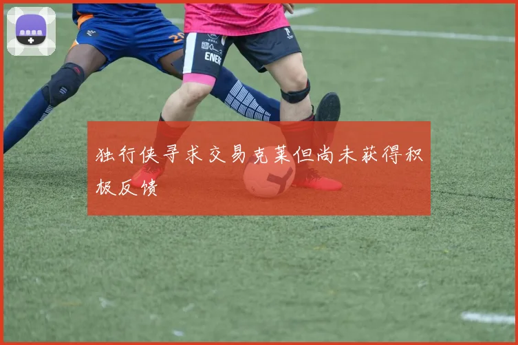 独行侠寻求交易克莱但尚未获得积极反馈