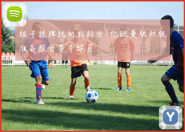 纽卡挂牌托纳利标价1亿欧曼联积极准备报价争夺球员