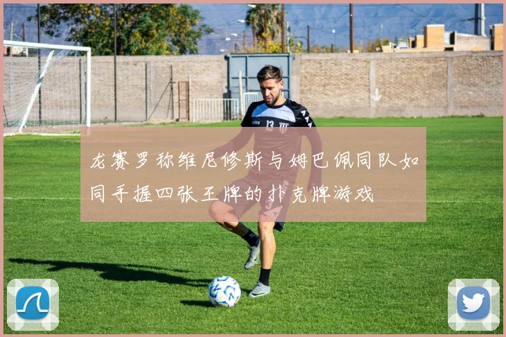 龙赛罗称维尼修斯与姆巴佩同队如同手握四张王牌的扑克牌游戏