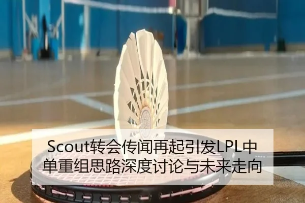 Scout转会传闻再起引发LPL中单重组思路深度讨论与未来走向