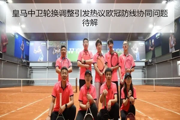 皇马中卫轮换调整引发热议欧冠防线协同问题待解